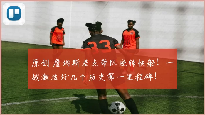 原创 詹姆斯差点带队逆转快船！一战激活好几个历史第一里程碑！