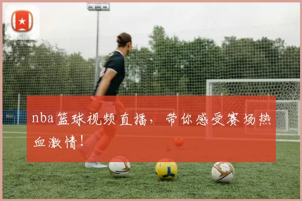 nba篮球视频直播，带你感受赛场热血激情！