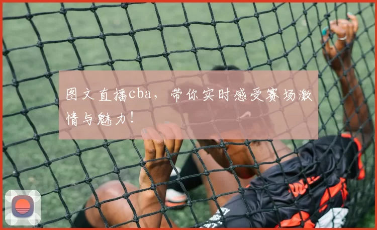 图文直播cba，带你实时感受赛场激情与魅力！