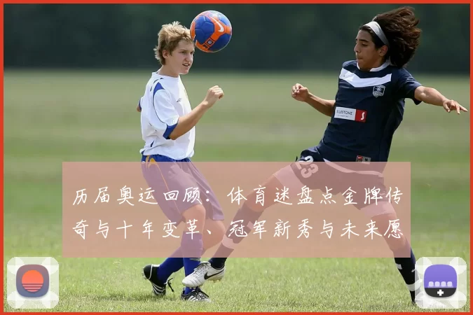 历届奥运回顾：体育迷盘点金牌传奇与十年变革、冠军新秀与未来愿景