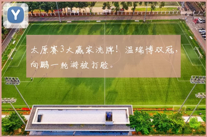 太原赛3大赢家洗牌！温瑞博双冠，向鹏一轮游被打脸。