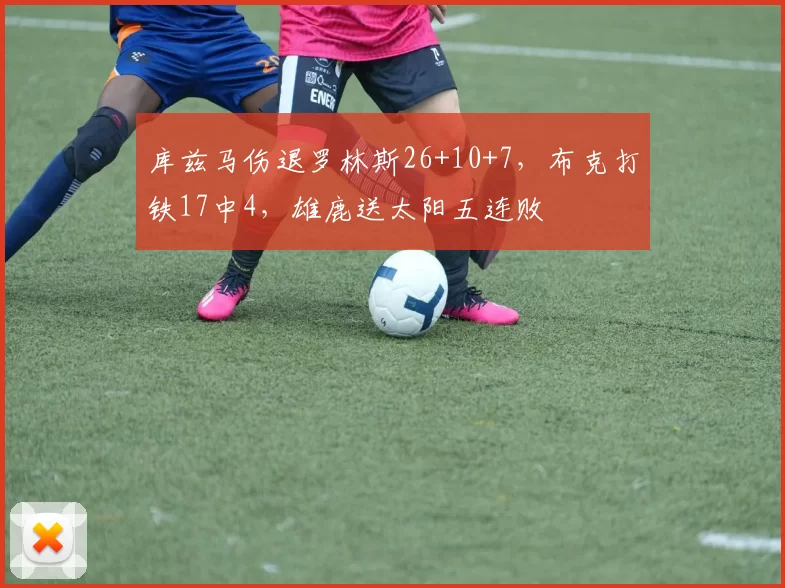 库兹马伤退罗林斯26+10+7，布克打铁17中4，雄鹿送太阳五连败