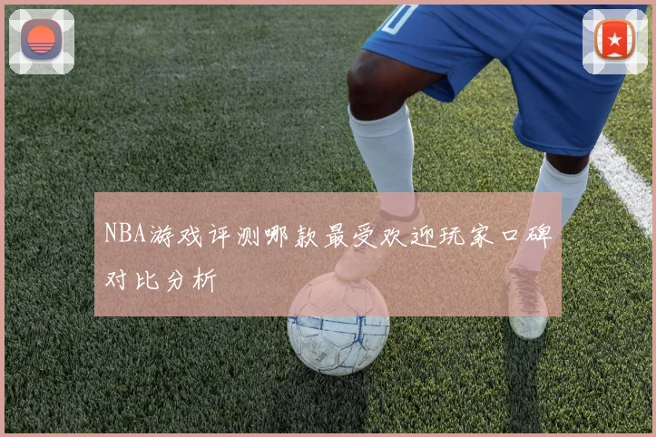 NBA游戏评测哪款最受欢迎玩家口碑对比分析