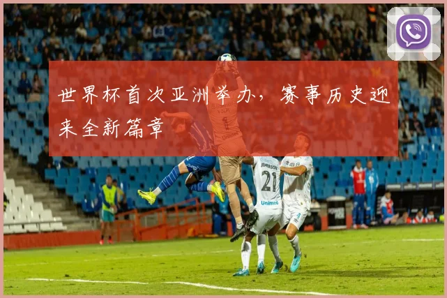 世界杯首次亚洲举办,赛事历史迎来全新篇章