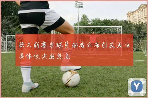 欧文新赛季球员排名公布引发关注具体位次成焦点