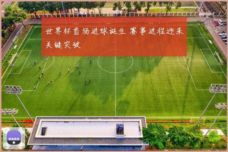世界杯首场进球诞生 赛事进程迎来关键突破