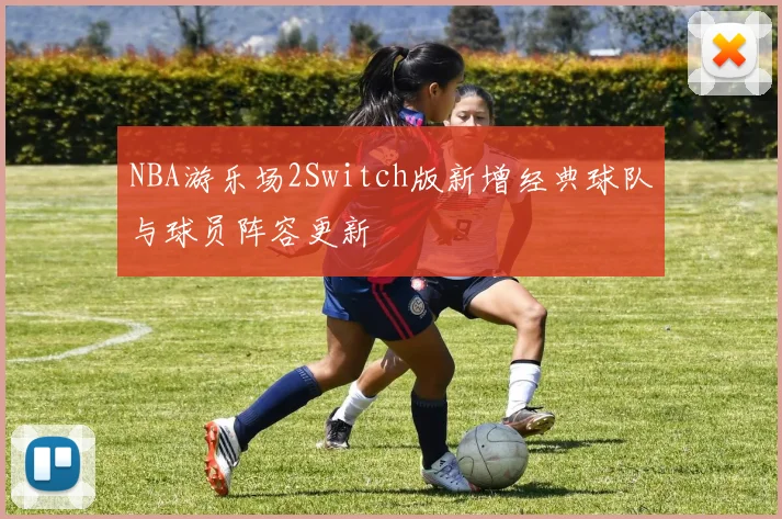 NBA游乐场2Switch版新增经典球队与球员阵容更新